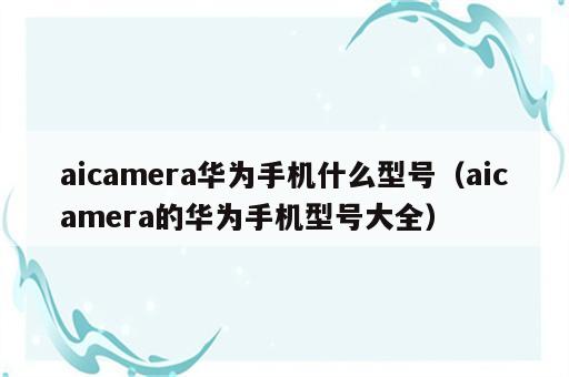 aicamera华为手机什么型号（aicamera的华为手机型号大全）