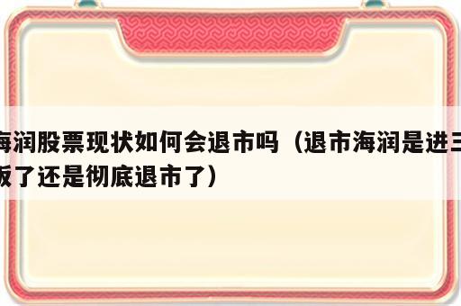 海润股票现状如何会退市吗（退市海润是进三板了还是彻底退市了）