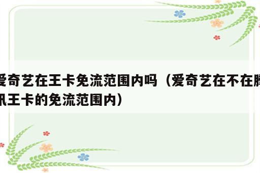 爱奇艺在王卡免流范围内吗（爱奇艺在不在腾讯王卡的免流范围内）