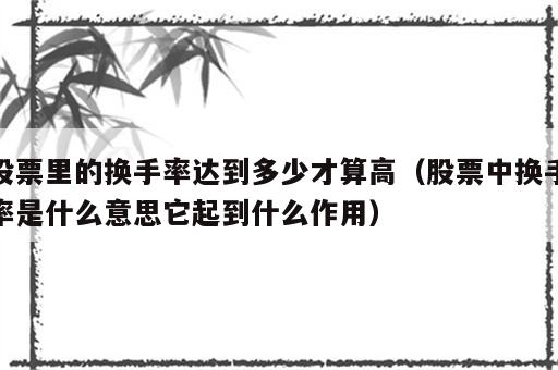 股票里的换手率达到多少才算高（股票中换手率是什么意思它起到什么作用）
