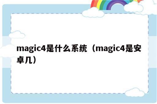 magic4是什么系统（magic4是安卓几）