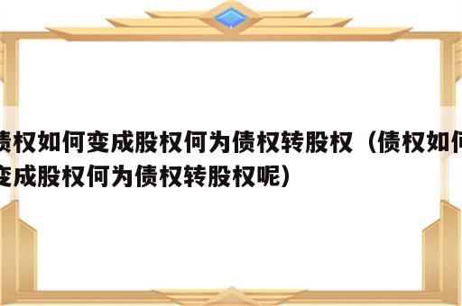 债权如何变成股权何为债权转股权（债权如何变成股权何为债权转股权呢）