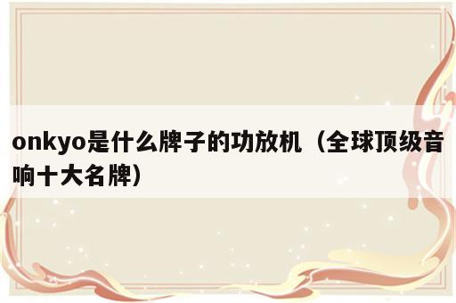 onkyo是什么牌子的功放机（全球顶级音响十大名牌）