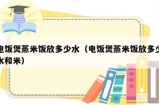 电饭煲蒸米饭放多少水（电饭煲蒸米饭放多少水和米）