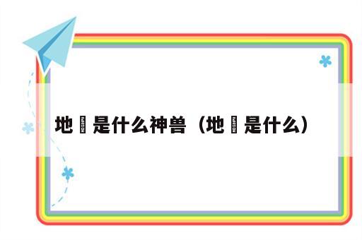 地犼是什么神兽（地獛是什么）