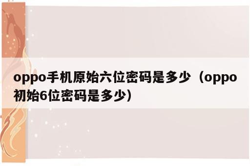 oppo手机原始六位密码是多少（oppo初始6位密码是多少）