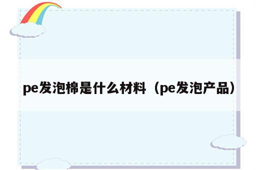 pe发泡棉是什么材料（pe发泡产品）