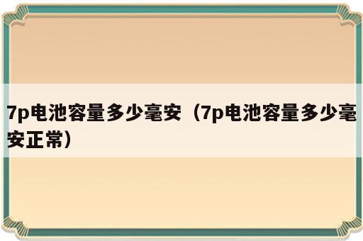7p电池容量多少毫安（7p电池容量多少毫安正常）