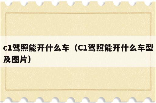 c1驾照能开什么车（C1驾照能开什么车型及图片）
