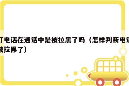 打电话在通话中是被拉黑了吗（怎样判断电话被拉黑了）