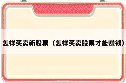 怎样买卖新股票（怎样买卖股票才能赚钱）