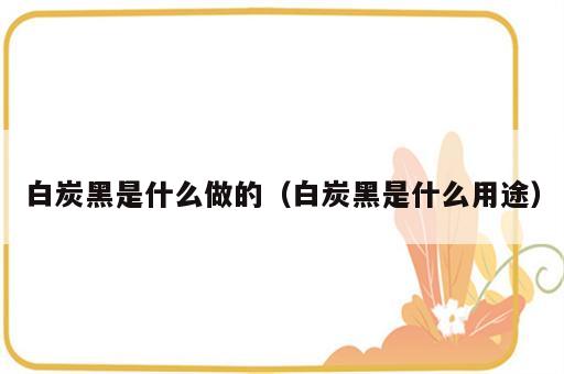 白炭黑是什么做的（白炭黑是什么用途）