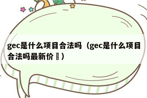gec是什么项目合法吗（gec是什么项目合法吗最新价挌）