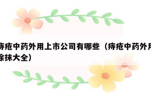 痔疮中药外用上市公司有哪些（痔疮中药外用涂抹大全）