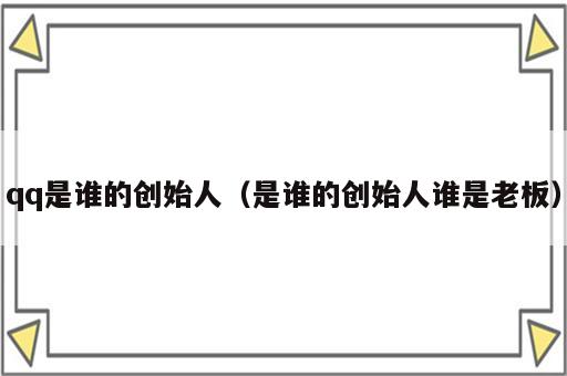 qq是谁的创始人（是谁的创始人谁是老板）