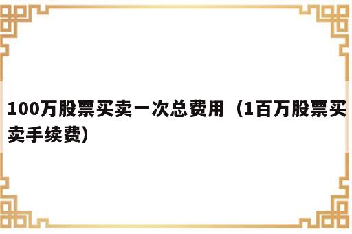 100万股票买卖一次总费用（1百万股票买卖手续费）