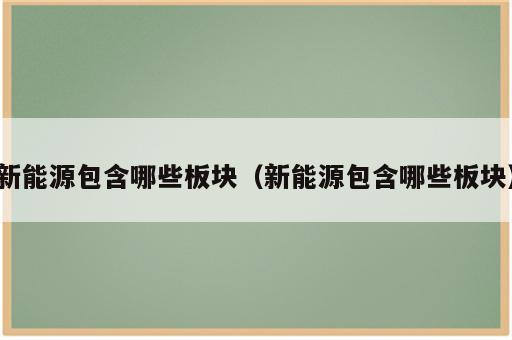 新能源包含哪些板块（新能源包含哪些板块）