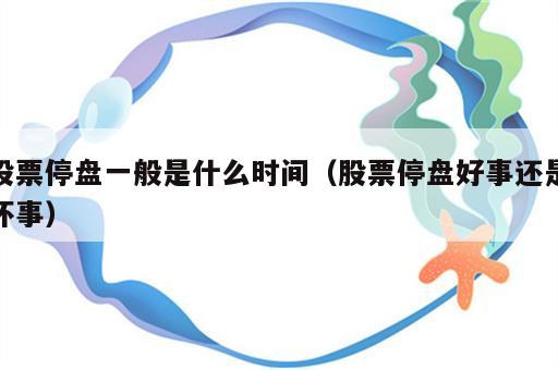 股票停盘一般是什么时间（股票停盘好事还是坏事）