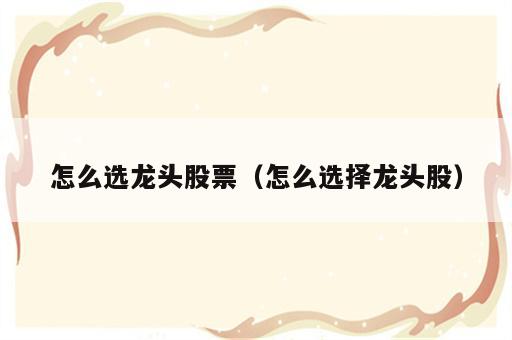 怎么选龙头股票（怎么选择龙头股）