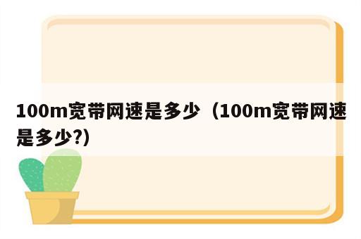 100m宽带网速是多少（100m宽带网速是多少?）
