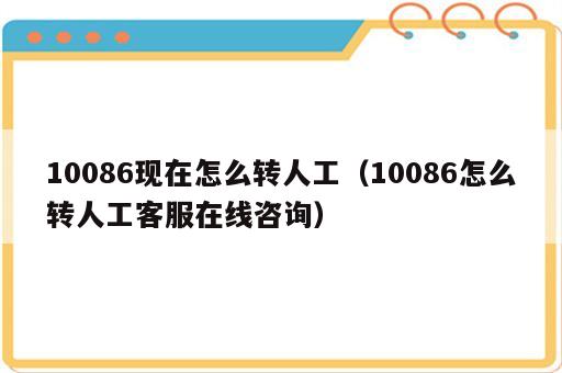 10086现在怎么转人工（10086怎么转人工客服在线咨询）