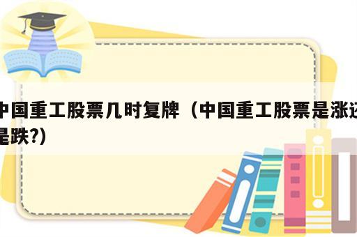 中国重工股票几时复牌（中国重工股票是涨还是跌?）