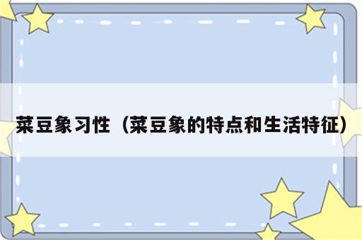 菜豆象习性（菜豆象的特点和生活特征）