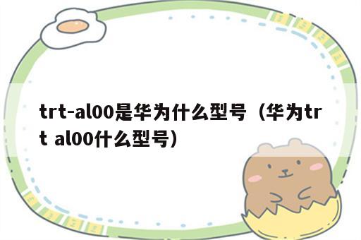 trt-al00是华为什么型号（华为trt al00什么型号）