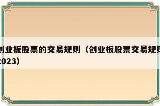 创业板股票的交易规则（创业板股票交易规则2023）