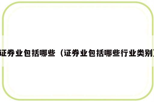 证券业包括哪些（证券业包括哪些行业类别）