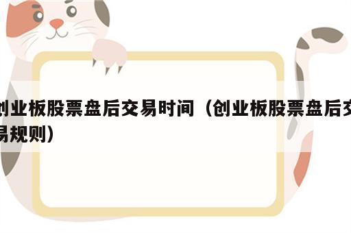创业板股票盘后交易时间（创业板股票盘后交易规则）