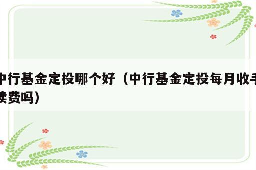 中行基金定投哪个好（中行基金定投每月收手续费吗）
