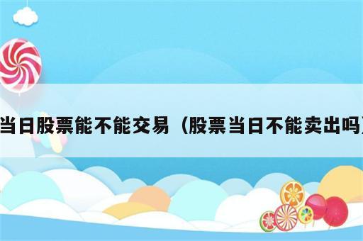 当日股票能不能交易（股票当日不能卖出吗）