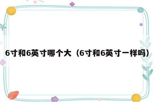 6寸和6英寸哪个大（6寸和6英寸一样吗）