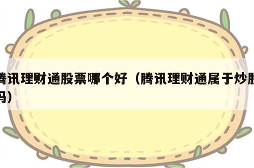 腾讯理财通股票哪个好（腾讯理财通属于炒股吗）