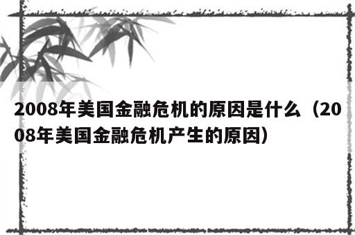 2008年美国金融危机的原因是什么（2008年美国金融危机产生的原因）