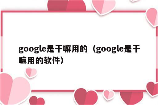 google是干嘛用的（google是干嘛用的软件）