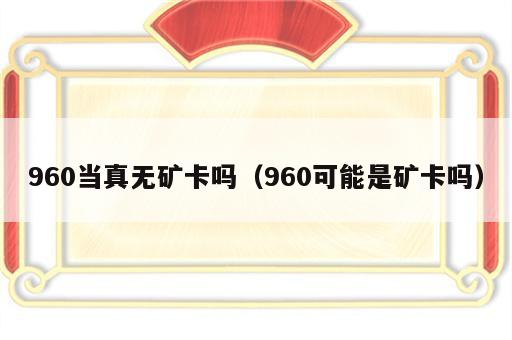 960当真无矿卡吗（960可能是矿卡吗）