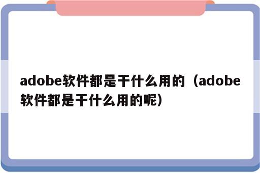 adobe软件都是干什么用的（adobe软件都是干什么用的呢）
