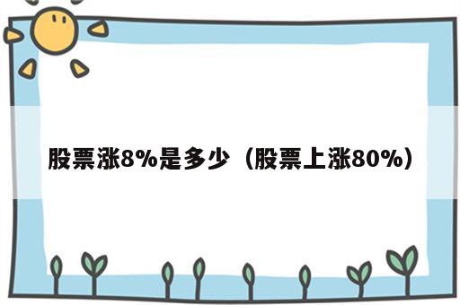 股票涨8%是多少（股票上涨80%）