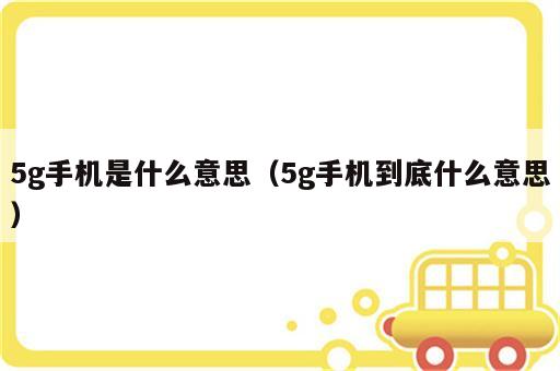 5g手机是什么意思（5g手机到底什么意思）