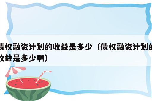 债权融资计划的收益是多少（债权融资计划的收益是多少啊）