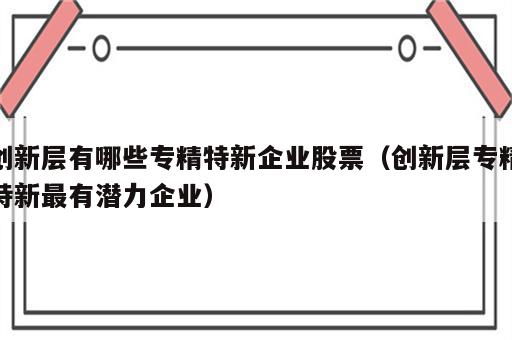 创新层有哪些专精特新企业股票（创新层专精特新最有潜力企业）