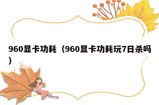 960显卡功耗（960显卡功耗玩7日杀吗）