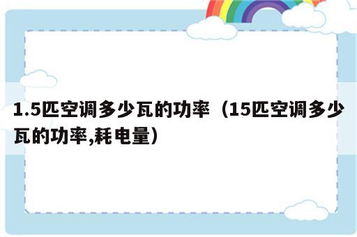 1.5匹空调多少瓦的功率（15匹空调多少瓦的功率,耗电量）