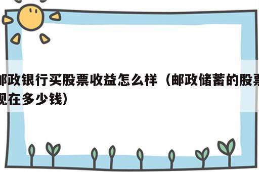 邮政银行买股票收益怎么样（邮政储蓄的股票现在多少钱）