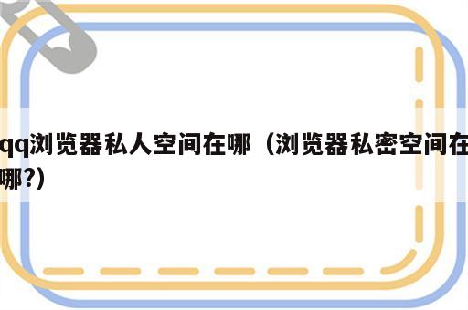 qq浏览器私人空间在哪（浏览器私密空间在哪?）