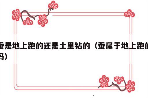 蚕是地上跑的还是土里钻的（蚕属于地上跑的吗）