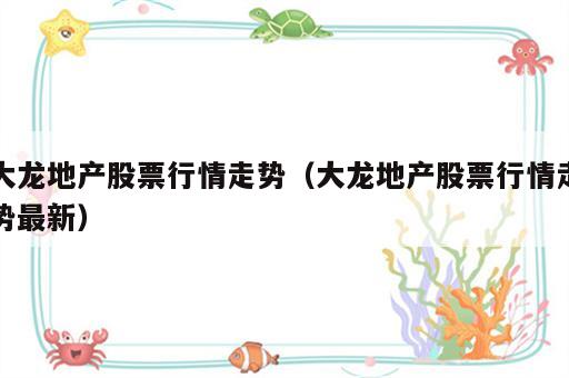 大龙地产股票行情走势（大龙地产股票行情走势最新）