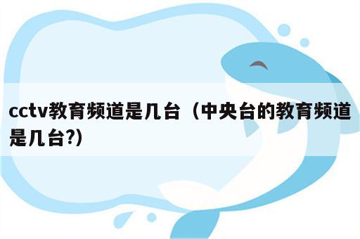 cctv教育频道是几台（中央台的教育频道是几台?）